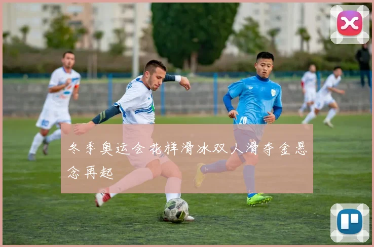 冬季奥运会花样滑冰双人滑夺金悬念再起