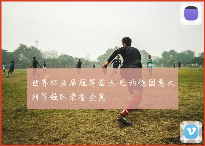 世界杯历届冠军盘点 巴西德国意大利等强队荣誉全览