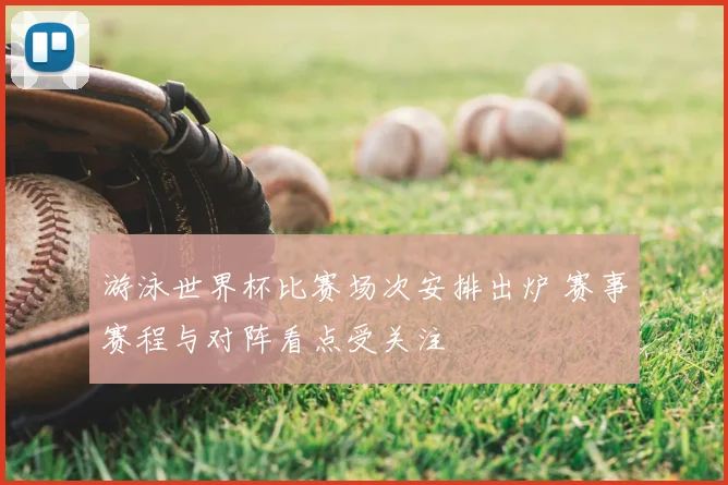游泳世界杯比赛场次安排出炉 赛事赛程与对阵看点受关注