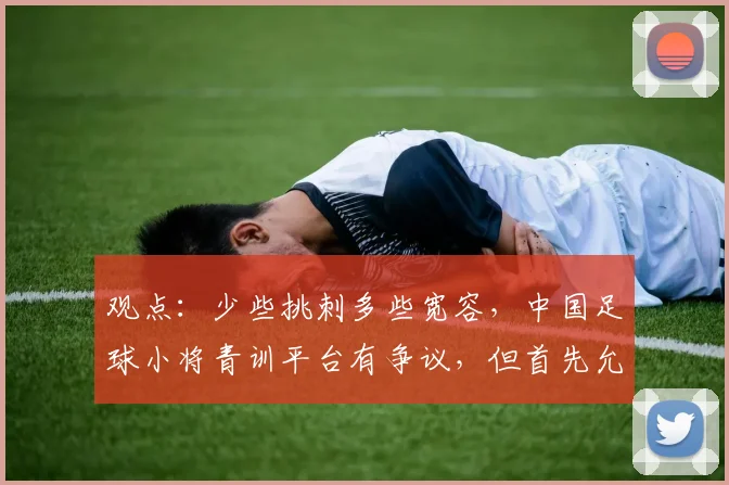 观点:少些挑刺多些宽容,中国足球小将青训平台有争议,但首先允许“被存在”