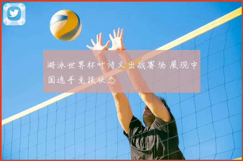 游泳世界杯叶诗文出战赛场 展现中国选手竞技状态