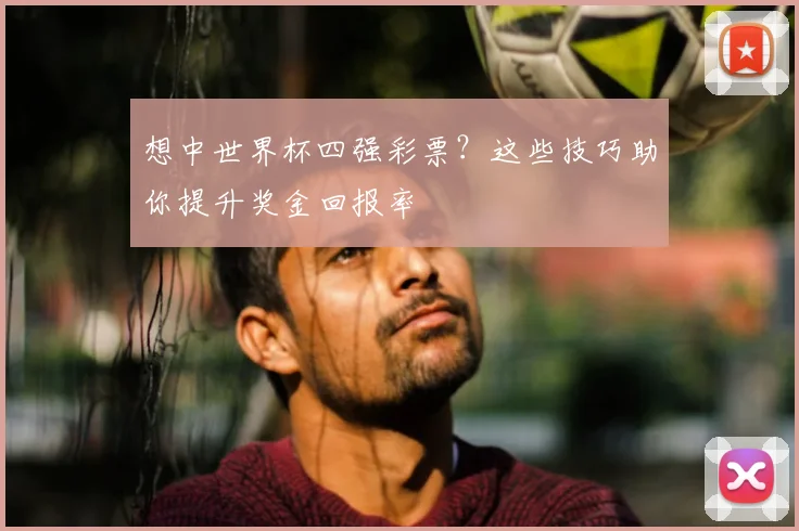 想中世界杯四强彩票?这些技巧助你提升奖金回报率