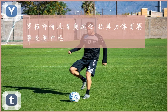 罗格评价北京奥运会 称其为体育赛事重要典范