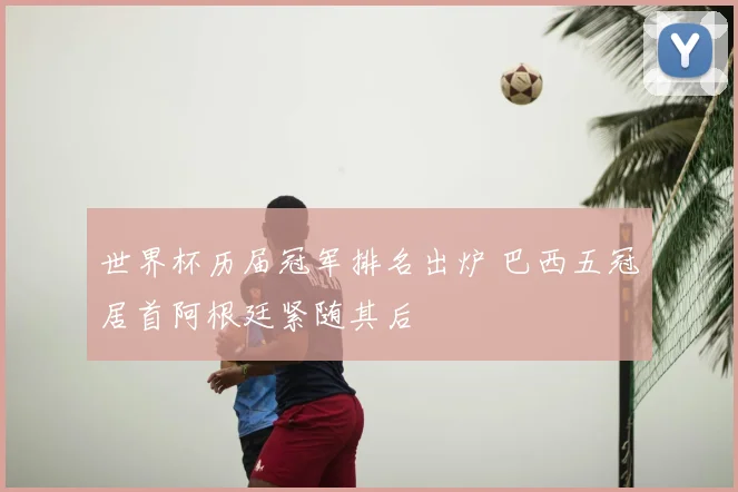 世界杯历届冠军排名出炉 巴西五冠居首阿根廷紧随其后