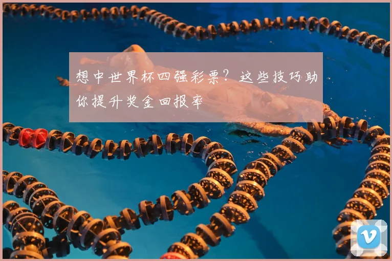 想中世界杯四强彩票?这些技巧助你提升奖金回报率