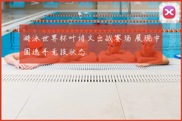 游泳世界杯叶诗文出战赛场 展现中国选手竞技状态