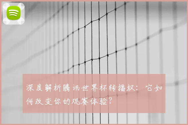 深度解析腾讯世界杯转播权:它如何改变你的观赛体验?