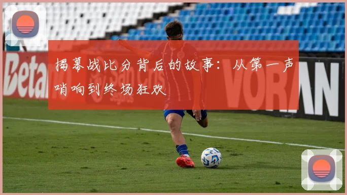 揭幕战比分背后的故事:从第一声哨响到终场狂欢