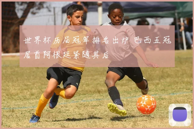 世界杯历届冠军排名出炉 巴西五冠居首阿根廷紧随其后