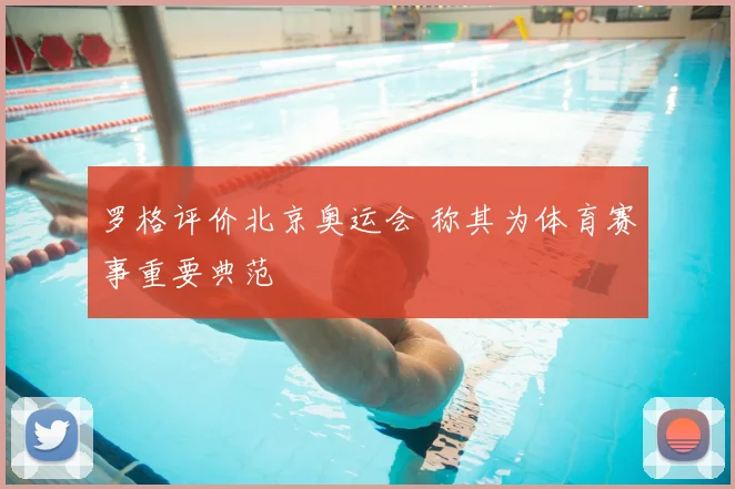 罗格评价北京奥运会 称其为体育赛事重要典范
