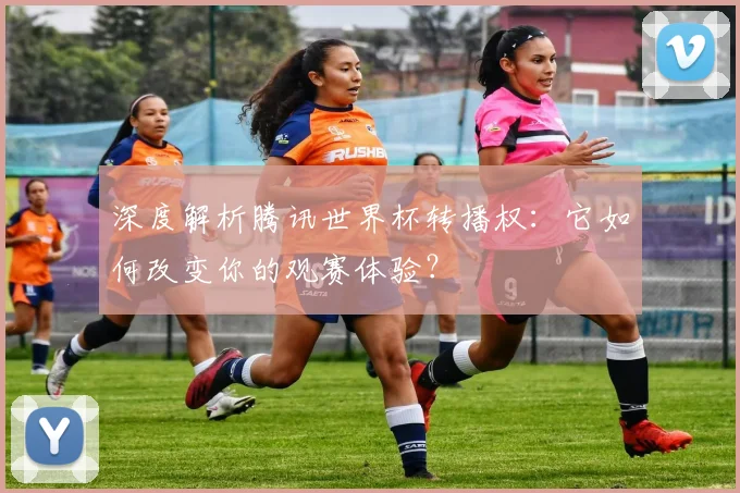 深度解析腾讯世界杯转播权：它如何改变你的观赛体验？